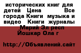 12 исторических книг для детей › Цена ­ 2 000 - Все города Книги, музыка и видео » Книги, журналы   . Марий Эл респ.,Йошкар-Ола г.